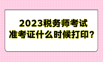2023稅務師考試準考證什么時候打印？