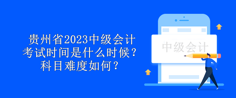 貴州省2023中級(jí)會(huì)計(jì)考試時(shí)間是什么時(shí)候？科目難度如何？