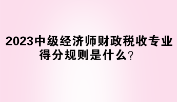 2023年中級經濟師財政稅收專業得分規則是什么？