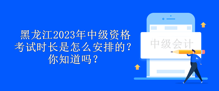 黑龍江2023年中級資格考試時長是怎么安排的？你知道嗎？