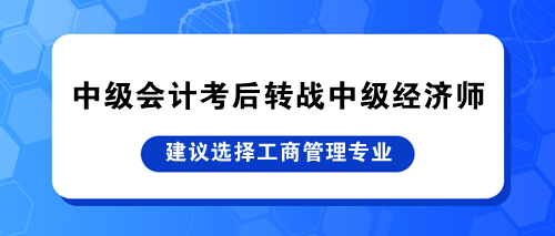 中級會計考后轉戰中級經濟師 建議選擇工商管理專業！
