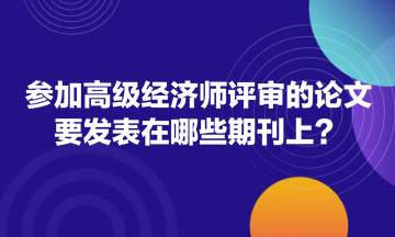 參加高級經濟師評審的論文要發表在哪些期刊上？