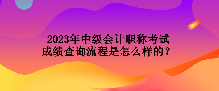 2023年中級會計職稱考試成績查詢流程是怎么樣的？