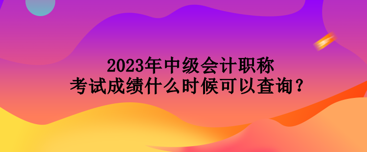2023年中級(jí)會(huì)計(jì)職稱考試成績(jī)什么時(shí)候可以查詢？