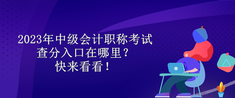 2023年中級會計職稱考試查分入口在哪里？快來看看！