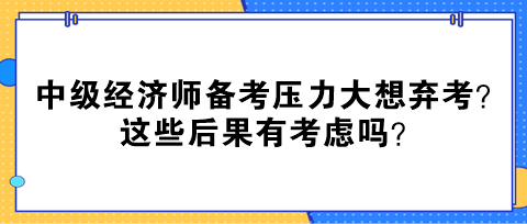 中級經濟師備考壓力大想棄考？這些后果有考慮嗎？