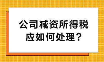 公司減資所得稅應如何處理呢？