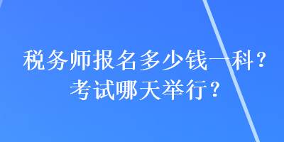 稅務(wù)師報名多少錢一科？考試哪天舉行？