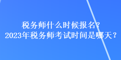 稅務(wù)師什么時候報名？2023年稅務(wù)師考試時間是哪天？