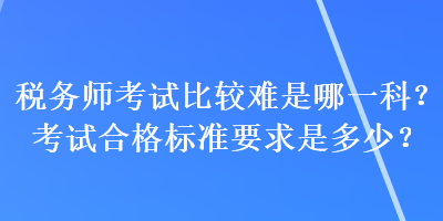稅務師考試比較難是哪一科？考試合格標準要求是多少？