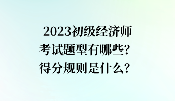 2023初級經(jīng)濟師考試題型有哪些？得分規(guī)則是什么？