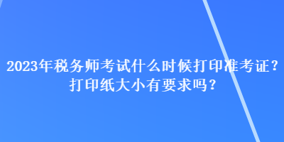2023年稅務(wù)師考試什么時候打印準考證？打印紙大小有要求嗎？