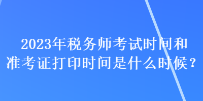 2023年稅務師考試時間和準考證打印時間是什么時候？