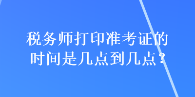稅務師打印準考證的時間是幾點到幾點？