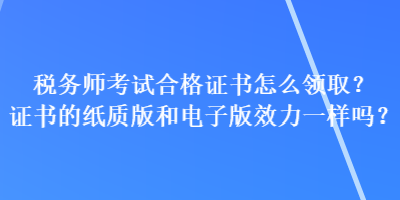 稅務師考試合格證書怎么領取？證書的紙質版和電子版效力一樣嗎？