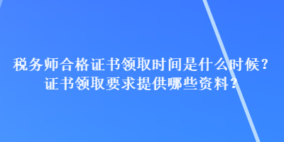 稅務師合格證書領取時間是什么時候？證書領取要求提供哪些資料？