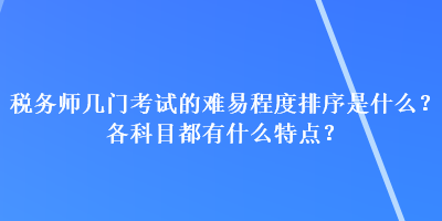 稅務(wù)師幾門考試的難易程度排序是什么？各科目都有什么特點？