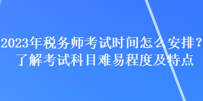 2023年稅務(wù)師考試時間怎么安排？了解考試科目難易程度及特點