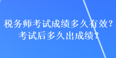 稅務師考試成績多久有效？考試后多久出成績？