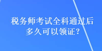 稅務師考試全科通過后多久可以領證？