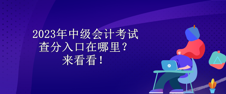 2023年中級會計考試查分入口在哪里？來看看！