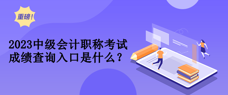2023中級會計職稱考試成績查詢入口是什么？