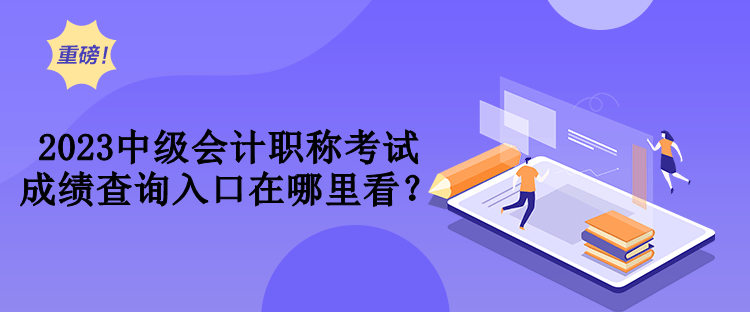 2023中級會計職稱考試成績查詢入口在哪里看？