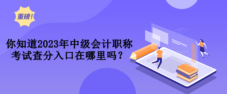 你知道2023年中級會計職稱考試查分入口在哪里嗎？
