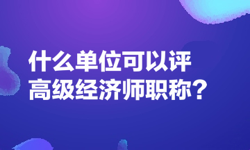 什么單位可以評高級經(jīng)濟師職稱？