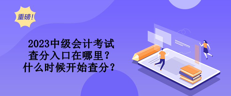 2023中級會計考試查分入口在哪里？什么時候開始查分？