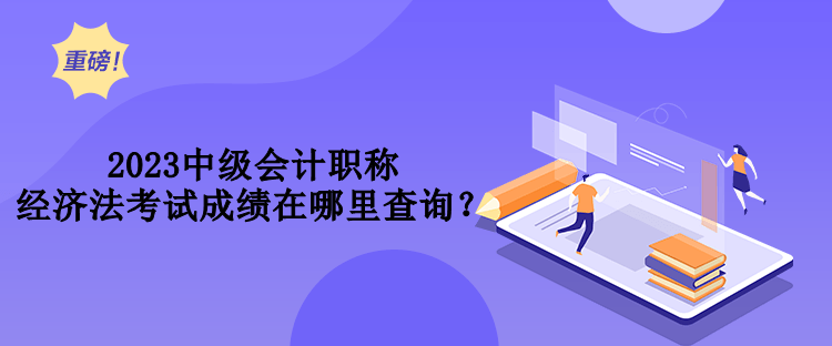 2023中級會計職稱經(jīng)濟(jì)法考試成績在哪里查詢？