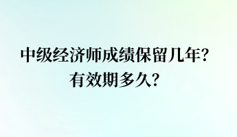 中級經濟師成績保留幾年？有效期多久？
