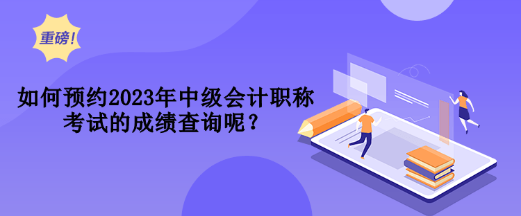 如何預(yù)約2023年中級會計(jì)職稱考試的成績查詢呢？