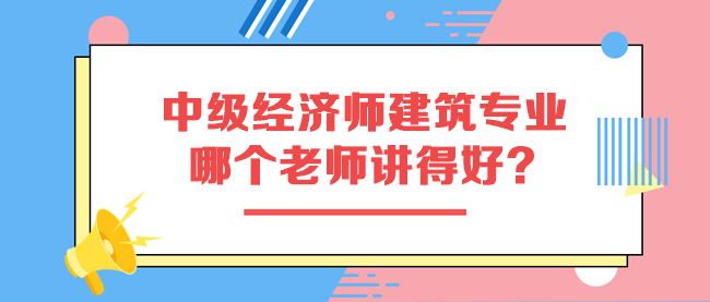 中級經濟師建筑專業哪個老師講得好？