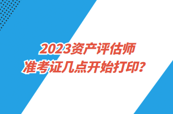 2023資產評估師準考證幾點開始打??？