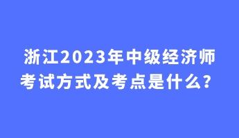 浙江2023年中級經濟師考試方式及考點是什么？