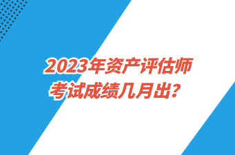 2023年資產評估師考試成績幾月出？