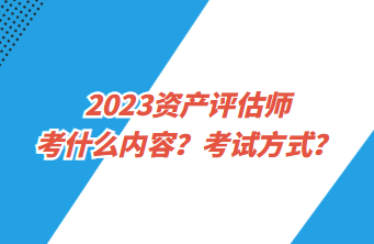 2023資產評估師考什么內容？考試方式？