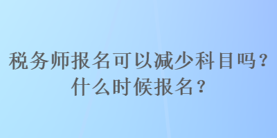 稅務師報名可以減少科目嗎？什么時候報名？