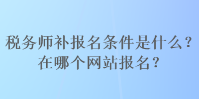稅務師補報名條件是什么？在哪個網站報名？
