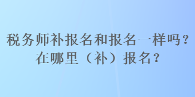 稅務師補報名和報名一樣嗎？在哪里（補）報名？