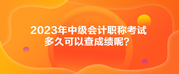 2023年中級(jí)會(huì)計(jì)職稱考試多久可以查成績(jī)呢？