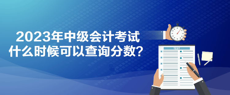 2023年中級會計考試什么時候可以查詢分?jǐn)?shù)？