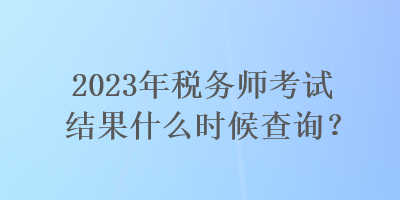 2023年稅務師考試結果什么時候查詢？