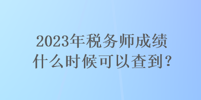 2023年稅務師成績什么時候可以查到？