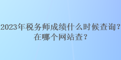 2023年稅務師成績什么時候查詢？在哪個網站查？
