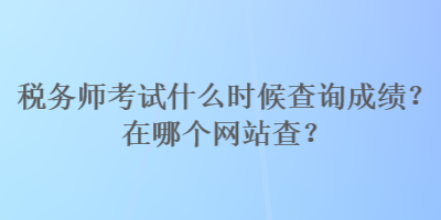 稅務師考試什么時候查詢成績？在哪個網站查？