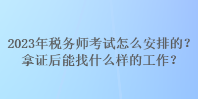 2023年稅務師考試怎么安排的？拿證后能找什么樣的工作？