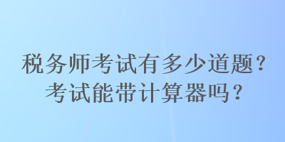 稅務(wù)師考試有多少道題？考試能帶計(jì)算器嗎？