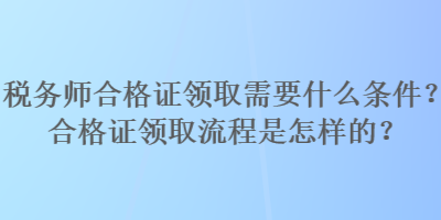 稅務(wù)師合格證領(lǐng)取需要什么條件？合格證領(lǐng)取流程是怎樣的？